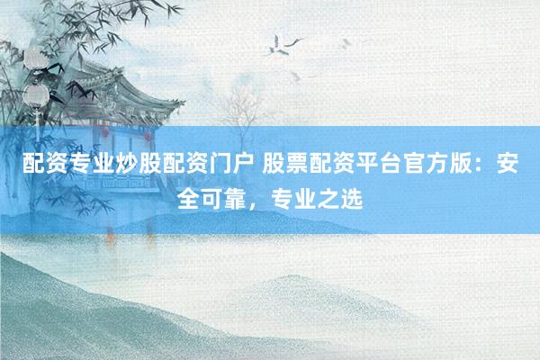 配资专业炒股配资门户 股票配资平台官方版：安全可靠，专业之选