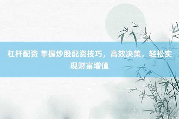 杠杆配资 掌握炒股配资技巧，高效决策，轻松实现财富增值