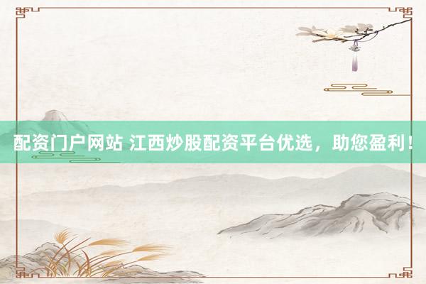 配资门户网站 江西炒股配资平台优选，助您盈利！