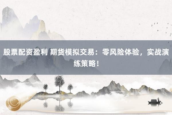 股票配资盈利 期货模拟交易：零风险体验，实战演练策略！