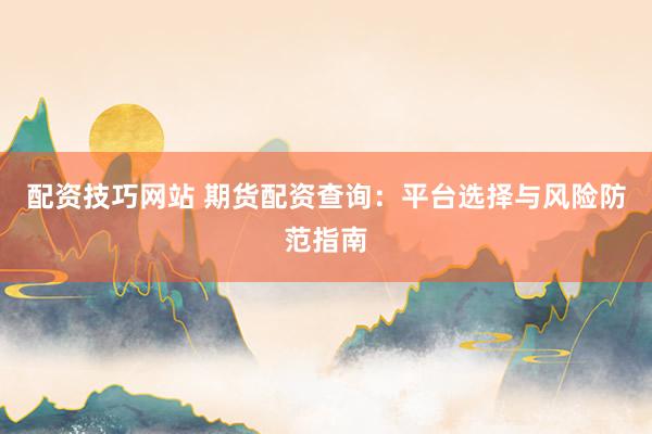 配资技巧网站 期货配资查询：平台选择与风险防范指南