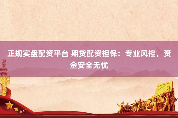 正规实盘配资平台 期货配资担保：专业风控，资金安全无忧