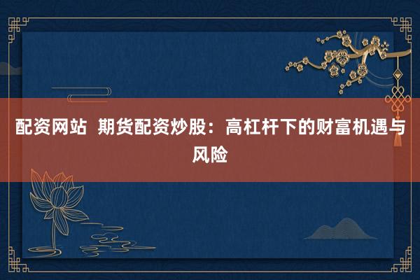配资网站  期货配资炒股：高杠杆下的财富机遇与风险