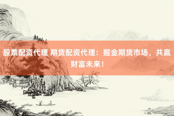 股票配资代理 期货配资代理：掘金期货市场，共赢财富未来！
