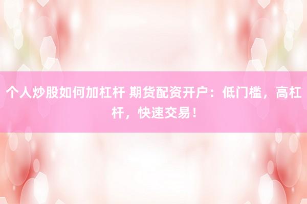 个人炒股如何加杠杆 期货配资开户：低门槛，高杠杆，快速交易！