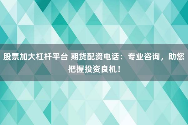股票加大杠杆平台 期货配资电话：专业咨询，助您把握投资良机！