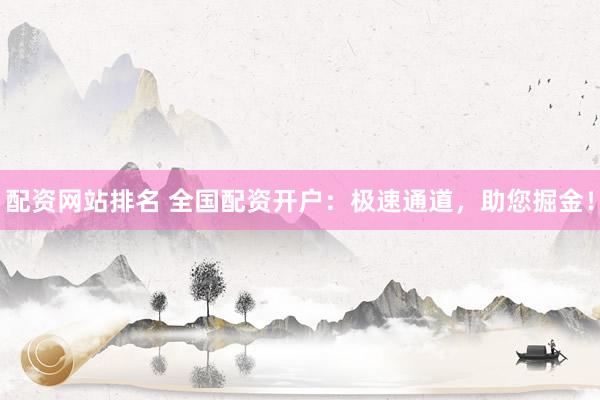 配资网站排名 全国配资开户：极速通道，助您掘金！