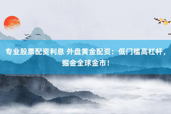 专业股票配资利息 外盘黄金配资：低门槛高杠杆，掘金全球金市！
