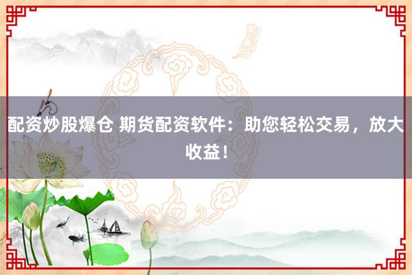 配资炒股爆仓 期货配资软件：助您轻松交易，放大收益！