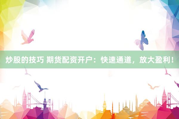 炒股的技巧 期货配资开户：快速通道，放大盈利！