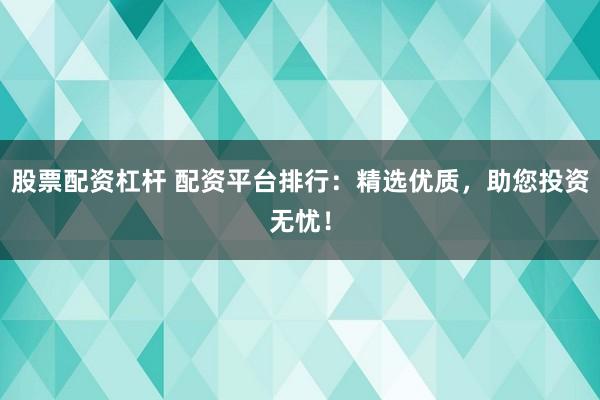 股票配资杠杆 配资平台排行：精选优质，助您投资无忧！