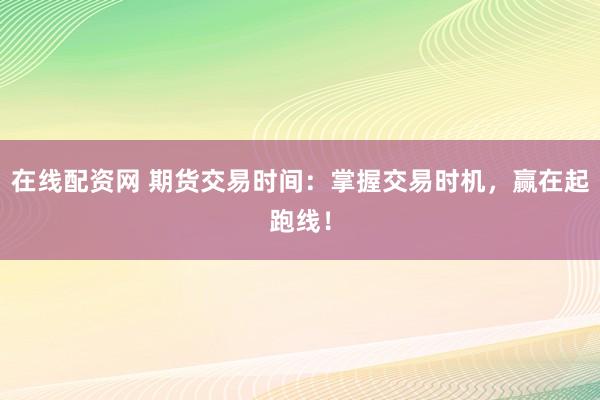在线配资网 期货交易时间：掌握交易时机，赢在起跑线！