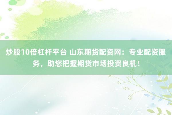 炒股10倍杠杆平台 山东期货配资网：专业配资服务，助您把握期货市场投资良机！