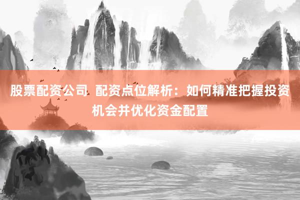 股票配资公司  配资点位解析：如何精准把握投资机会并优化资金配置