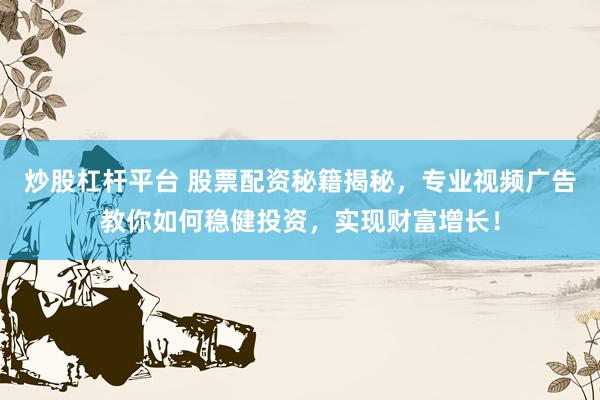 炒股杠杆平台 股票配资秘籍揭秘，专业视频广告教你如何稳健投资，实现财富增长！