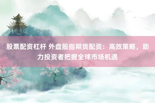 股票配资杠杆 外盘股指期货配资：高效策略，助力投资者把握全球市场机遇