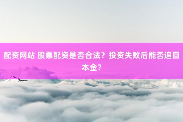 配资网站 股票配资是否合法？投资失败后能否追回本金？