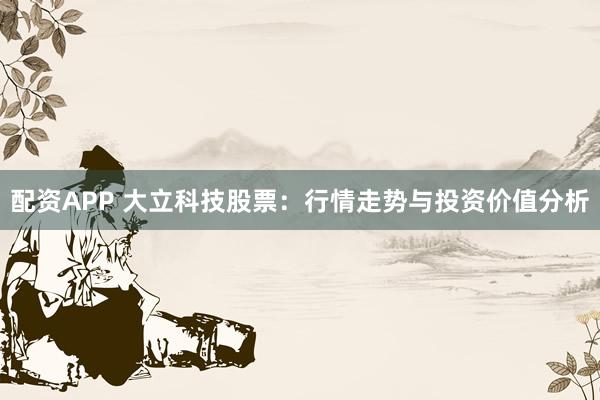 配资APP 大立科技股票：行情走势与投资价值分析