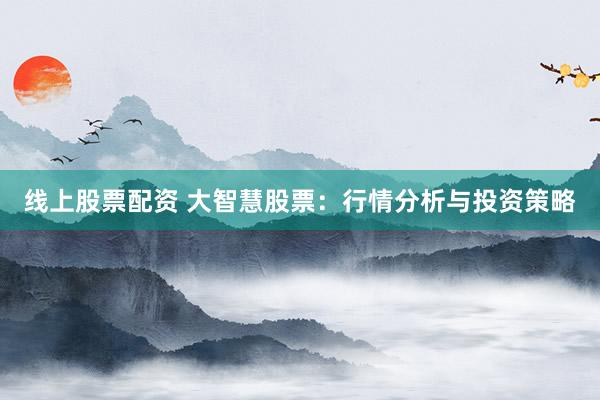 线上股票配资 大智慧股票：行情分析与投资策略