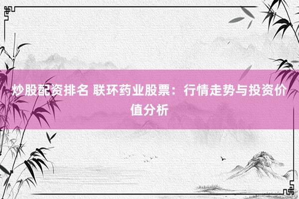 炒股配资排名 联环药业股票：行情走势与投资价值分析