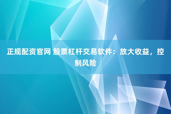 正规配资官网 股票杠杆交易软件：放大收益，控制风险