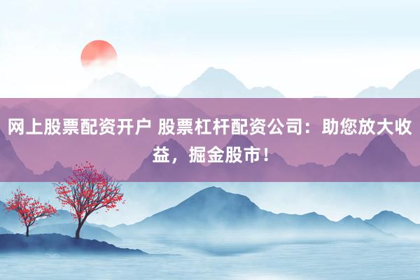 网上股票配资开户 股票杠杆配资公司:助您放大收益,掘金股市!