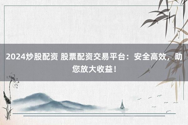 2024炒股配资 股票配资交易平台:安全高效,助您放大收益!