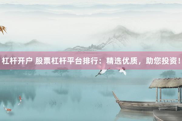 杠杆开户 股票杠杆平台排行:精选优质,助您投资!