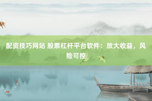 配资技巧网站 股票杠杆平台软件:放大收益,风险可控
