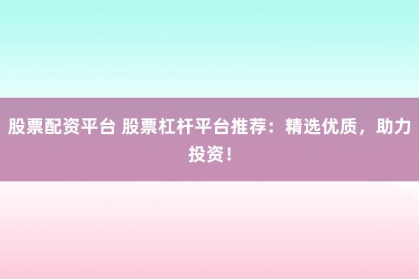 股票配资平台 股票杠杆平台推荐:精选优质,助力投资!