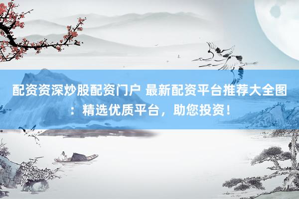 配资资深炒股配资门户 最新配资平台推荐大全图:精选优质平台,助您投资!