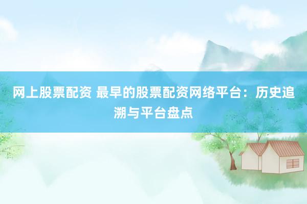 网上股票配资 最早的股票配资网络平台：历史追溯与平台盘点