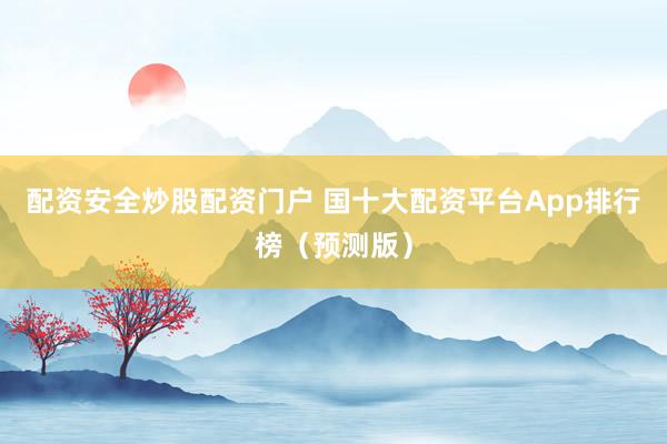 配资安全炒股配资门户 国十大配资平台App排行榜(预测版)