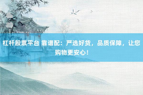 杠杆股票平台 靠谱配：严选好货，品质保障，让您购物更安心！