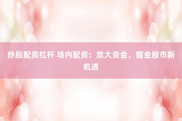 炒股配资杠杆 场内配资：放大资金，掘金股市新机遇