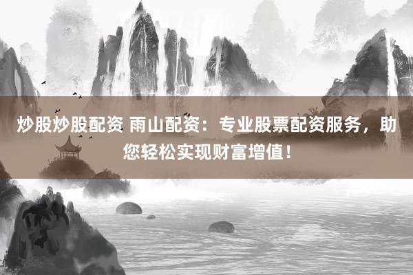 炒股炒股配资 雨山配资:专业股票配资服务,助您轻松实现财富增值!