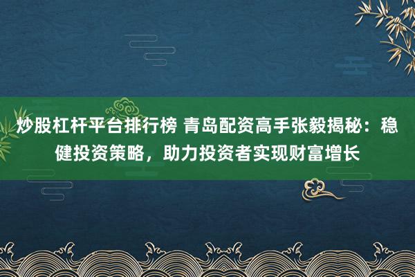 炒股杠杆平台排行榜 青岛配资高手张毅揭秘:稳健投资策略,助力投资者实现财富增长