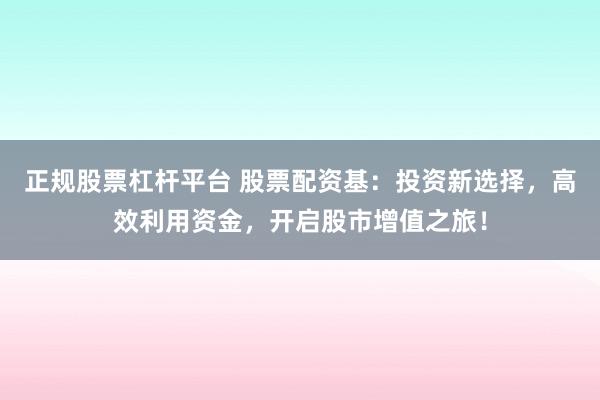 正规股票杠杆平台 股票配资基:投资新选择,高效利用资金,开启股市增值之旅!