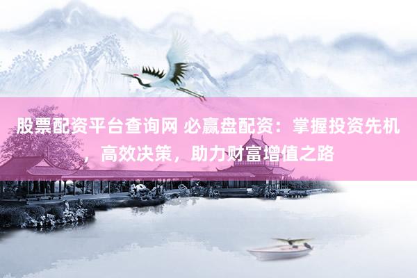 股票配资平台查询网 必赢盘配资:掌握投资先机,高效决策,助力财富增值之路