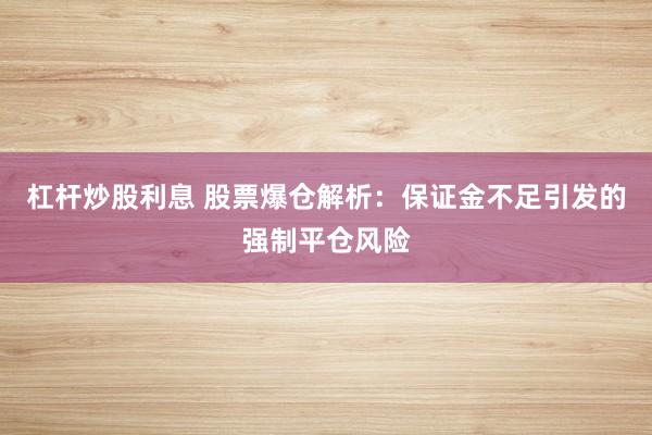 杠杆炒股利息 股票爆仓解析:保证金不足引发的强制平仓风险