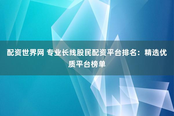 配资世界网 专业长线股民配资平台排名:精选优质平台榜单