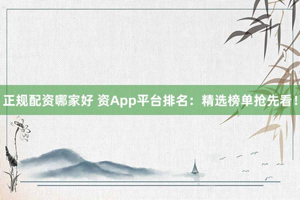 正规配资哪家好 资App平台排名:精选榜单抢先看!