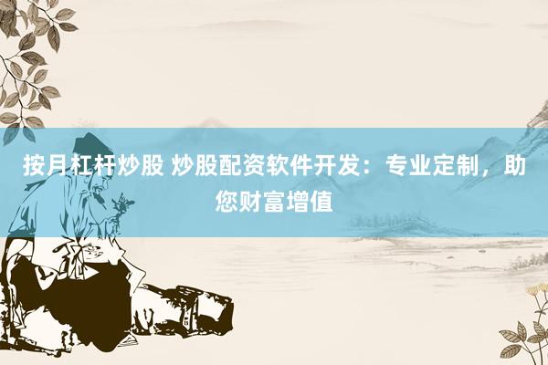 按月杠杆炒股 炒股配资软件开发:专业定制,助您财富增值