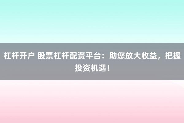 杠杆开户 股票杠杆配资平台:助您放大收益,把握投资机遇!