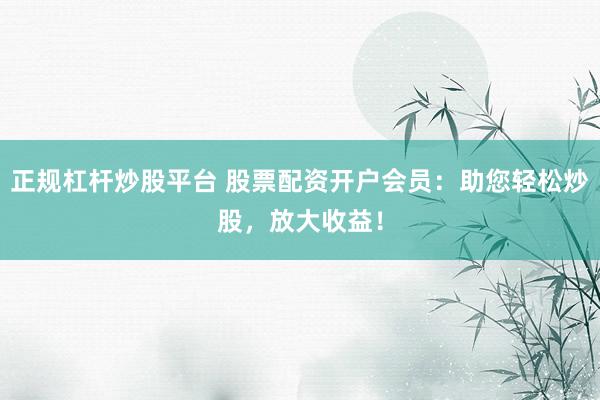 正规杠杆炒股平台 股票配资开户会员:助您轻松炒股,放大收益!