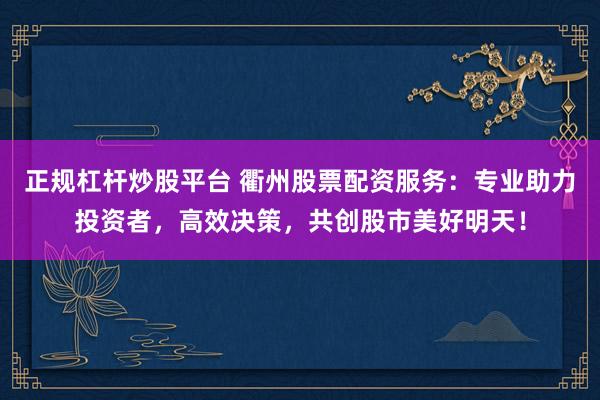 正规杠杆炒股平台 衢州股票配资服务:专业助力投资者,高效决策,共创股市美好明天!