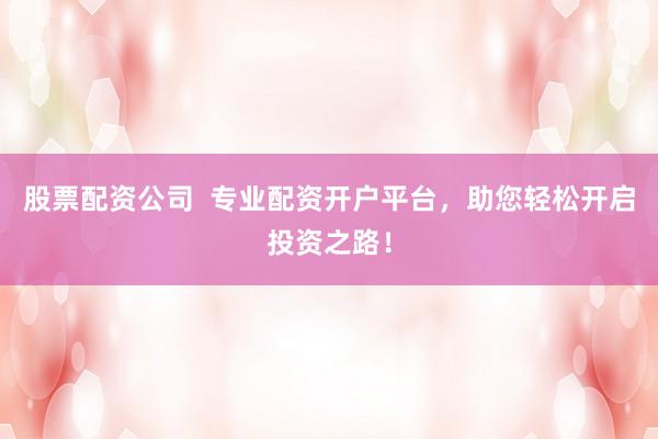 股票配资公司  专业配资开户平台,助您轻松开启投资之路!