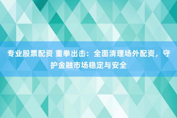 专业股票配资 重拳出击:全面清理场外配资,守护金融市场稳定与安全