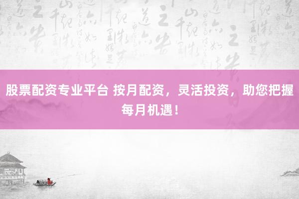 股票配资专业平台 按月配资,灵活投资,助您把握每月机遇!