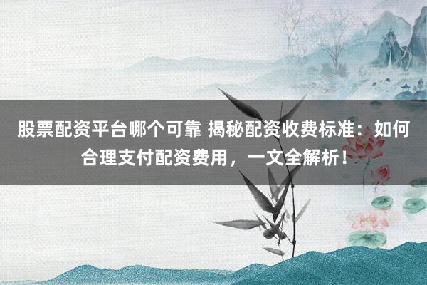 股票配资平台哪个可靠 揭秘配资收费标准:如何合理支付配资费用,一文全解析!